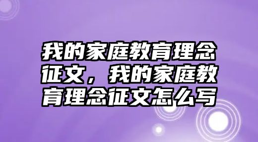 我的家庭教育理念征文，我的家庭教育理念征文怎么寫