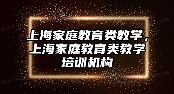 上海家庭教育類教學(xué)，上海家庭教育類教學(xué)培訓(xùn)機(jī)構(gòu)