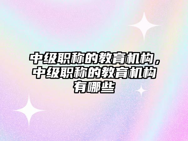 中級職稱的教育機構(gòu)，中級職稱的教育機構(gòu)有哪些