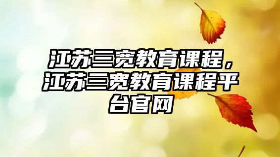 江蘇三寬教育課程，江蘇三寬教育課程平臺(tái)官網(wǎng)