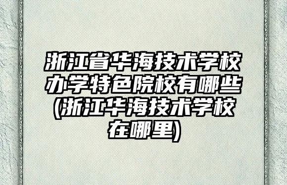 浙江省華海技術(shù)學(xué)校辦學(xué)特色院校有哪些(浙江華海技術(shù)學(xué)校在哪里)