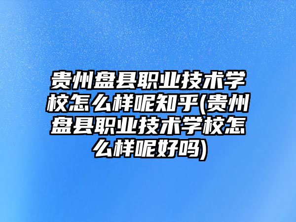 貴州盤縣職業(yè)技術(shù)學(xué)校怎么樣呢知乎(貴州盤縣職業(yè)技術(shù)學(xué)校怎么樣呢好嗎)