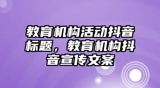 教育機構(gòu)活動抖音標題，教育機構(gòu)抖音宣傳文案