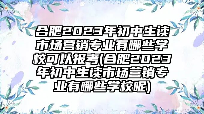 合肥2023年初中生讀市場營銷專業(yè)有哪些學校可以報考(合肥2023年初中生讀市場營銷專業(yè)有哪些學校呢)