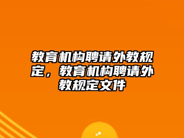 教育機構(gòu)聘請外教規(guī)定，教育機構(gòu)聘請外教規(guī)定文件