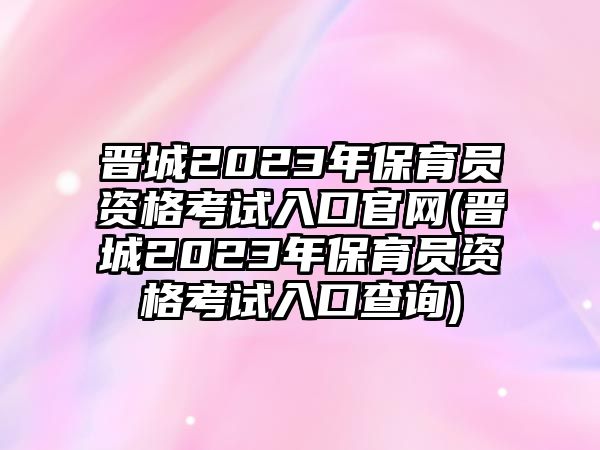 晉城2023年保育員資格考試入口官網(wǎng)(晉城2023年保育員資格考試入口查詢)