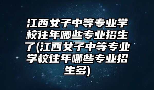 江西女子中等專業(yè)學(xué)校往年哪些專業(yè)招生了(江西女子中等專業(yè)學(xué)校往年哪些專業(yè)招生多)