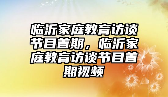 臨沂家庭教育訪談節(jié)目首期，臨沂家庭教育訪談節(jié)目首期視頻