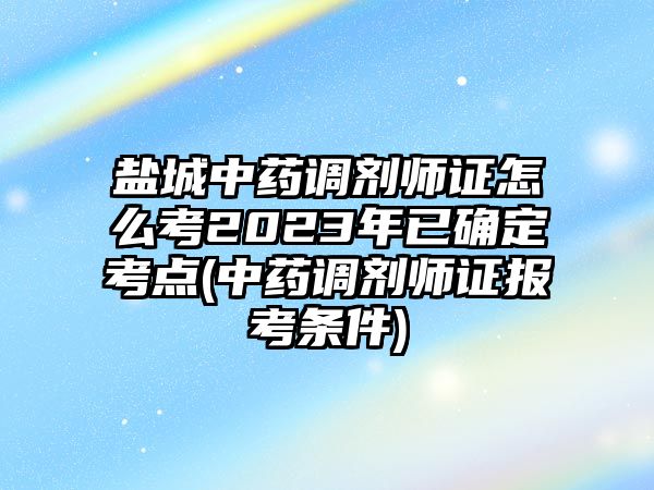 鹽城中藥調(diào)劑師證怎么考2023年已確定考點(diǎn)(中藥調(diào)劑師證報(bào)考條件)