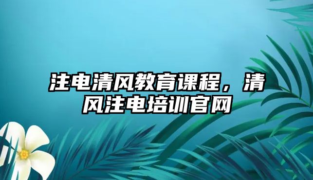 注電清風(fēng)教育課程，清風(fēng)注電培訓(xùn)官網(wǎng)