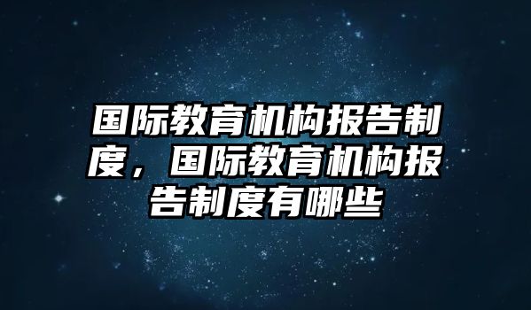 國(guó)際教育機(jī)構(gòu)報(bào)告制度，國(guó)際教育機(jī)構(gòu)報(bào)告制度有哪些