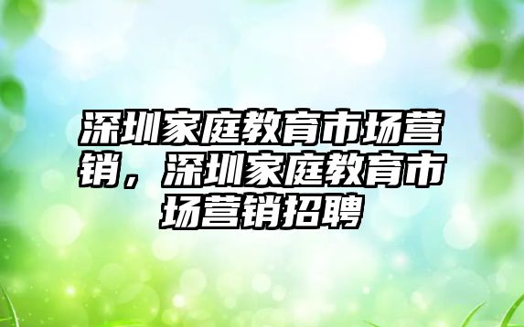 深圳家庭教育市場營銷，深圳家庭教育市場營銷招聘