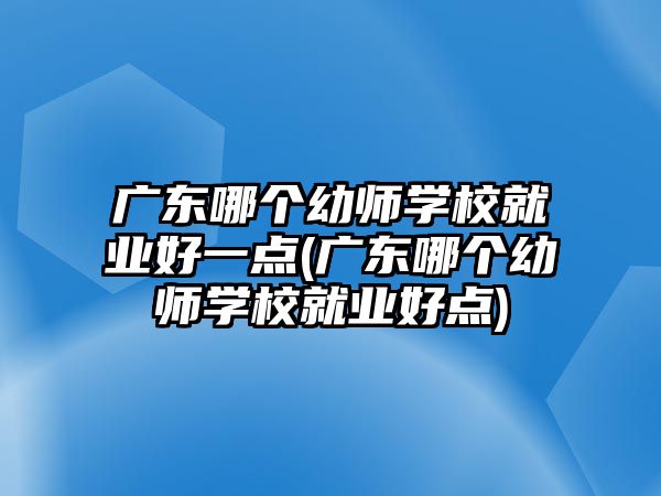 廣東哪個幼師學(xué)校就業(yè)好一點(廣東哪個幼師學(xué)校就業(yè)好點)