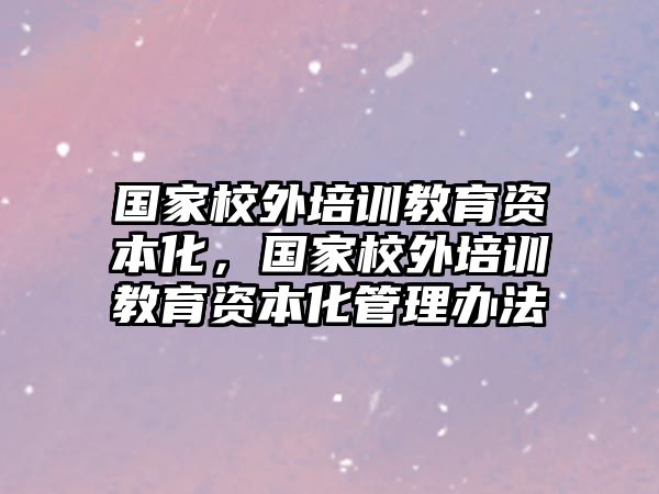 國(guó)家校外培訓(xùn)教育資本化，國(guó)家校外培訓(xùn)教育資本化管理辦法