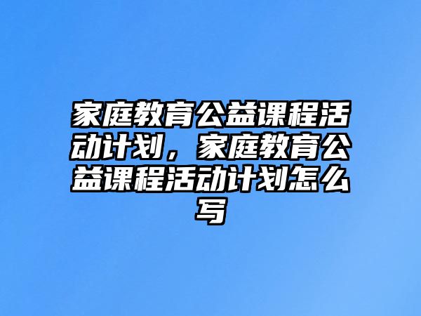 家庭教育公益課程活動(dòng)計(jì)劃，家庭教育公益課程活動(dòng)計(jì)劃怎么寫(xiě)