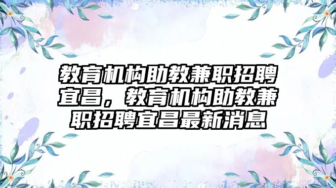 教育機構(gòu)助教兼職招聘宜昌，教育機構(gòu)助教兼職招聘宜昌最新消息