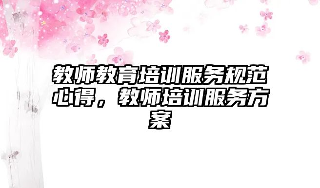 教師教育培訓(xùn)服務(wù)規(guī)范心得，教師培訓(xùn)服務(wù)方案