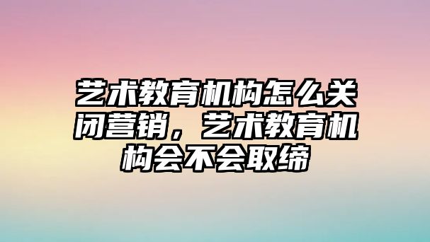 藝術教育機構怎么關閉營銷，藝術教育機構會不會取締