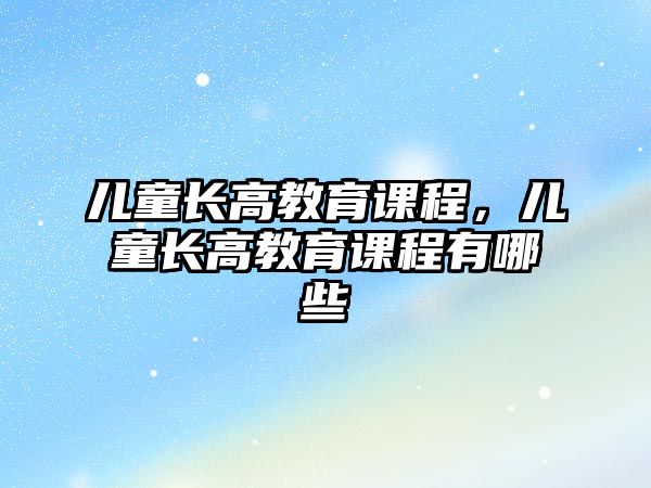 兒童長高教育課程，兒童長高教育課程有哪些