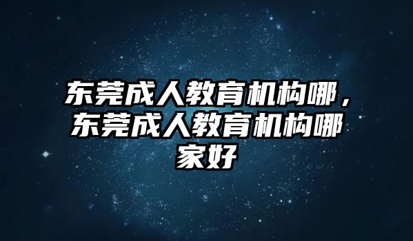 東莞成人教育機(jī)構(gòu)哪，東莞成人教育機(jī)構(gòu)哪家好