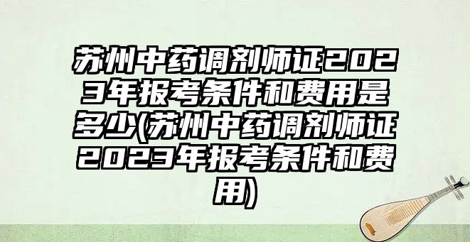 蘇州中藥調(diào)劑師證2023年報考條件和費(fèi)用是多少(蘇州中藥調(diào)劑師證2023年報考條件和費(fèi)用)