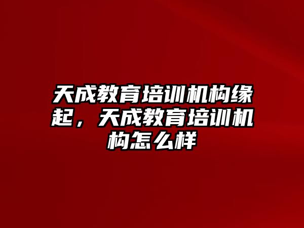 天成教育培訓(xùn)機(jī)構(gòu)緣起，天成教育培訓(xùn)機(jī)構(gòu)怎么樣