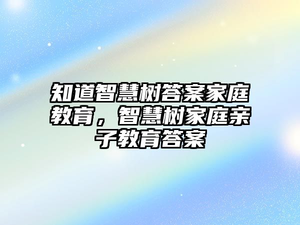 知道智慧樹答案家庭教育，智慧樹家庭親子教育答案