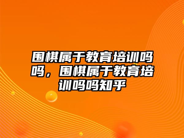 圍棋屬于教育培訓嗎嗎，圍棋屬于教育培訓嗎嗎知乎