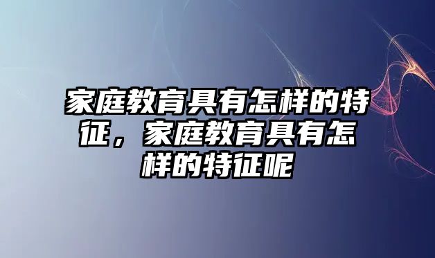 家庭教育具有怎樣的特征，家庭教育具有怎樣的特征呢