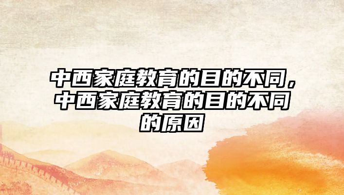 中西家庭教育的目的不同，中西家庭教育的目的不同的原因