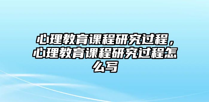 心理教育課程研究過程，心理教育課程研究過程怎么寫