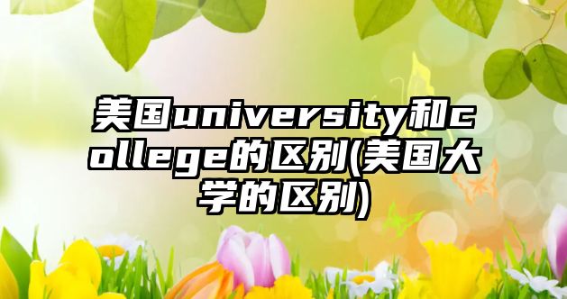 美國university和college的區(qū)別(美國大學(xué)的區(qū)別)