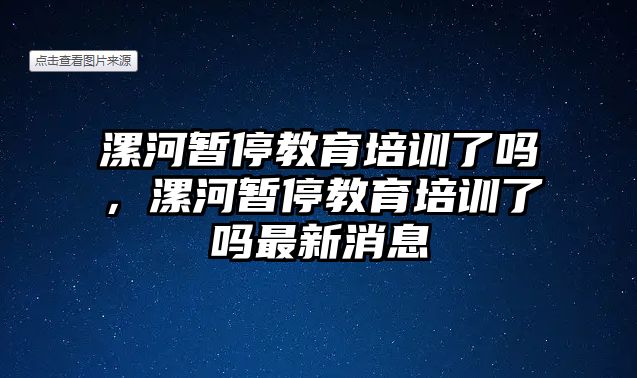 漯河暫停教育培訓(xùn)了嗎，漯河暫停教育培訓(xùn)了嗎最新消息