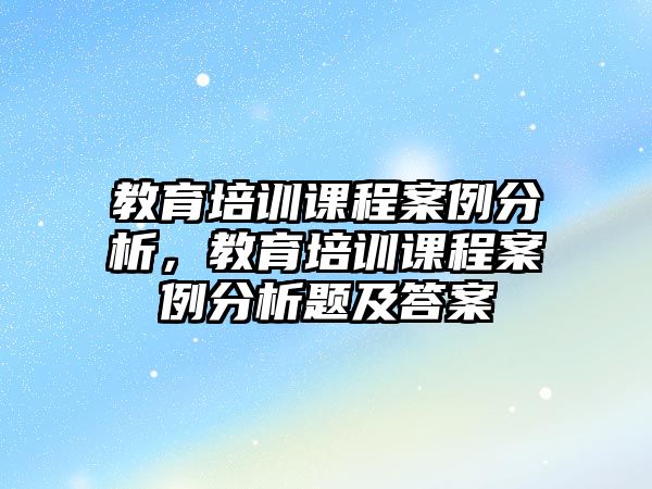 教育培訓(xùn)課程案例分析，教育培訓(xùn)課程案例分析題及答案