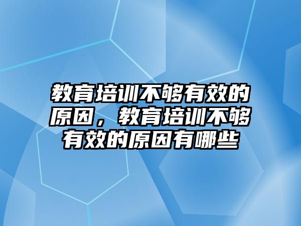 教育培訓不夠有效的原因，教育培訓不夠有效的原因有哪些