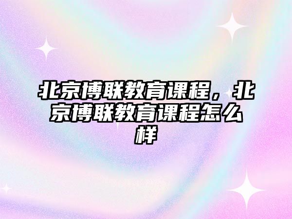 北京博聯(lián)教育課程，北京博聯(lián)教育課程怎么樣