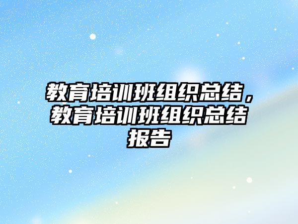 教育培訓班組織總結(jié)，教育培訓班組織總結(jié)報告