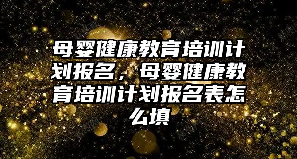 母嬰健康教育培訓(xùn)計(jì)劃報(bào)名，母嬰健康教育培訓(xùn)計(jì)劃報(bào)名表怎么填