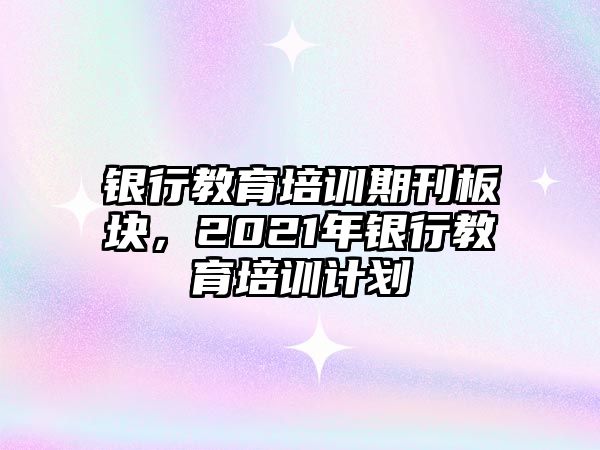 銀行教育培訓期刊板塊，2021年銀行教育培訓計劃