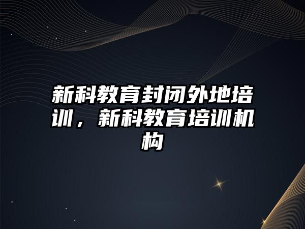 新科教育封閉外地培訓(xùn)，新科教育培訓(xùn)機(jī)構(gòu)