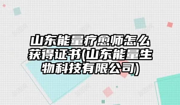 山東能量療愈師怎么獲得證書(山東能量生物科技有限公司)