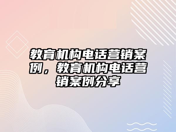 教育機(jī)構(gòu)電話營(yíng)銷案例，教育機(jī)構(gòu)電話營(yíng)銷案例分享