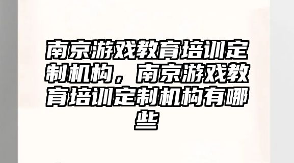 南京游戲教育培訓定制機構(gòu)，南京游戲教育培訓定制機構(gòu)有哪些