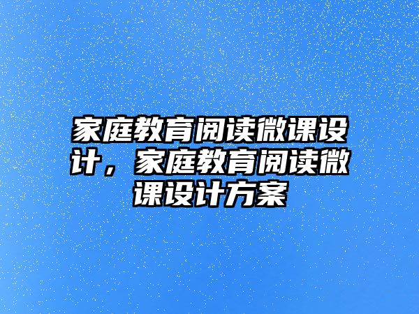 家庭教育閱讀微課設(shè)計(jì)，家庭教育閱讀微課設(shè)計(jì)方案