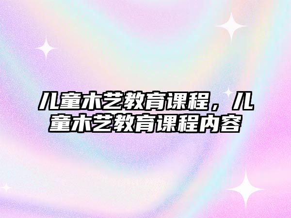 兒童木藝教育課程，兒童木藝教育課程內(nèi)容