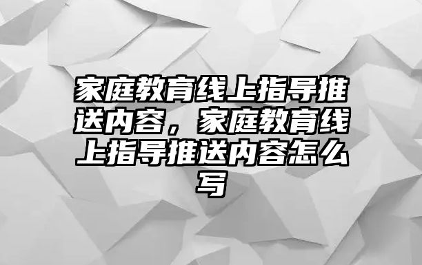 家庭教育線上指導(dǎo)推送內(nèi)容，家庭教育線上指導(dǎo)推送內(nèi)容怎么寫