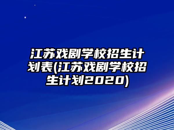 江蘇戲劇學(xué)校招生計(jì)劃表(江蘇戲劇學(xué)校招生計(jì)劃2020)