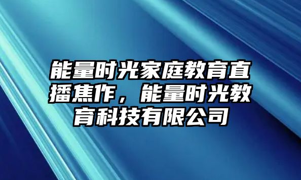 能量時(shí)光家庭教育直播焦作，能量時(shí)光教育科技有限公司