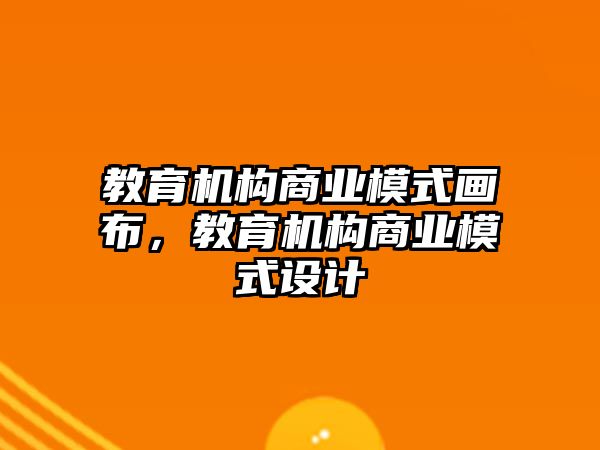 教育機(jī)構(gòu)商業(yè)模式畫(huà)布，教育機(jī)構(gòu)商業(yè)模式設(shè)計(jì)