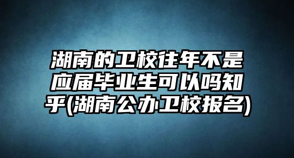 湖南的衛(wèi)校往年不是應(yīng)屆畢業(yè)生可以嗎知乎(湖南公辦衛(wèi)校報(bào)名)